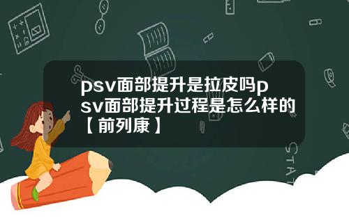 psv面部提升是拉皮吗psv面部提升过程是怎么样的【前列康】