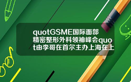 quotGSME国际面部精密整形外科领袖峰会quot由李哥在首尔主办上海在上海举行【前列康】