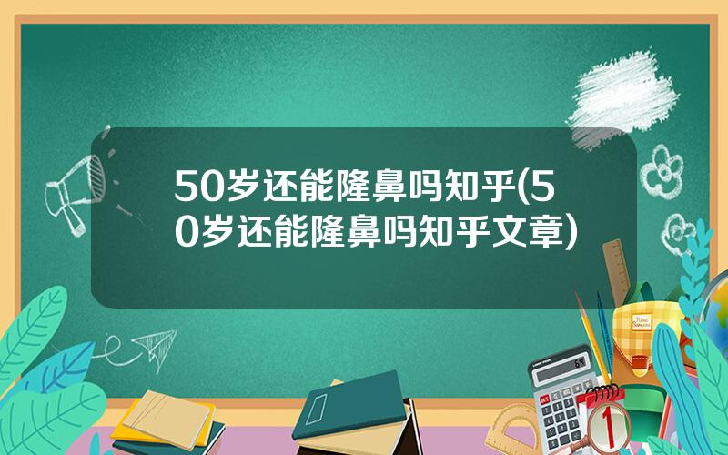 50岁还能隆鼻吗知乎(50岁还能隆鼻吗知乎文章)