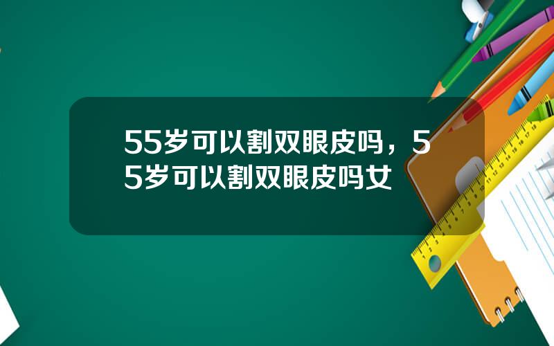 55岁可以割双眼皮吗，55岁可以割双眼皮吗女