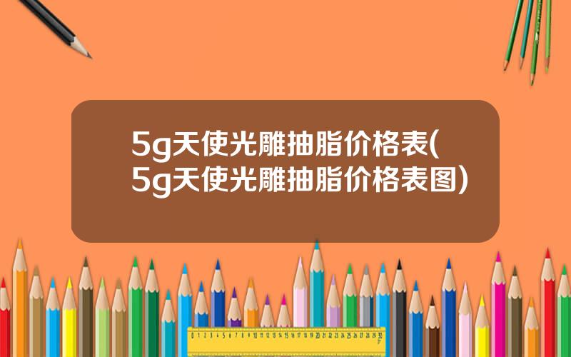 5g天使光雕抽脂价格表(5g天使光雕抽脂价格表图)