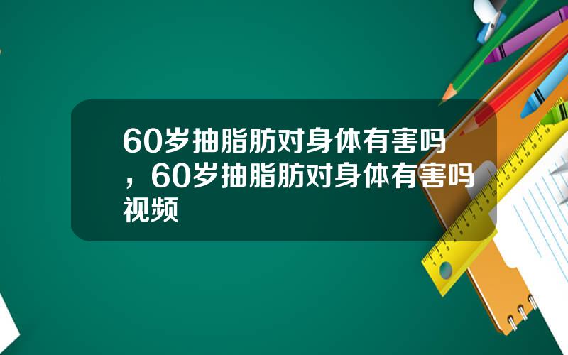 60岁抽脂肪对身体有害吗，60岁抽脂肪对身体有害吗视频