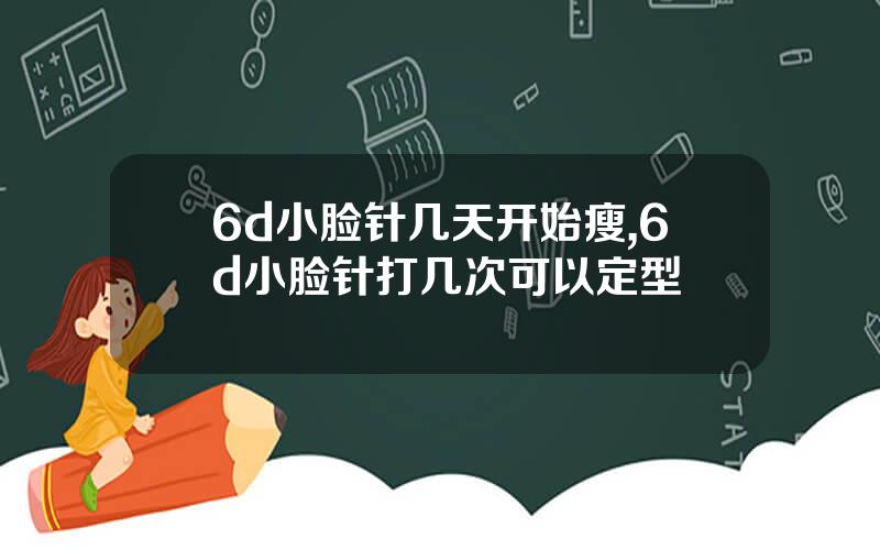 6d小脸针几天开始瘦,6d小脸针打几次可以定型