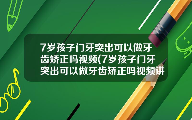 7岁孩子门牙突出可以做牙齿矫正吗视频(7岁孩子门牙突出可以做牙齿矫正吗视频讲解)