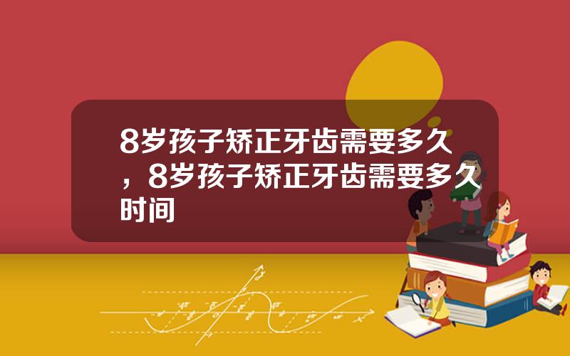 8岁孩子矫正牙齿需要多久，8岁孩子矫正牙齿需要多久时间