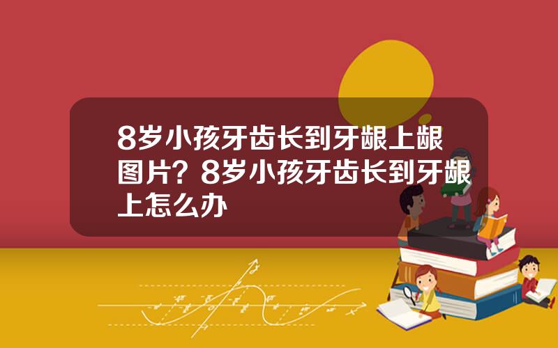 8岁小孩牙齿长到牙龈上龈图片？8岁小孩牙齿长到牙龈上怎么办