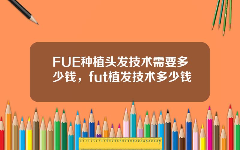 FUE种植头发技术需要多少钱，fut植发技术多少钱