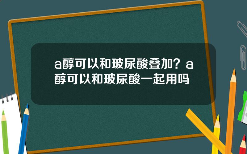 a醇可以和玻尿酸叠加？a醇可以和玻尿酸一起用吗