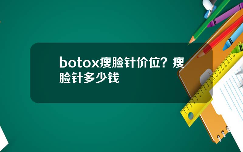 botox瘦脸针价位？瘦脸针多少钱