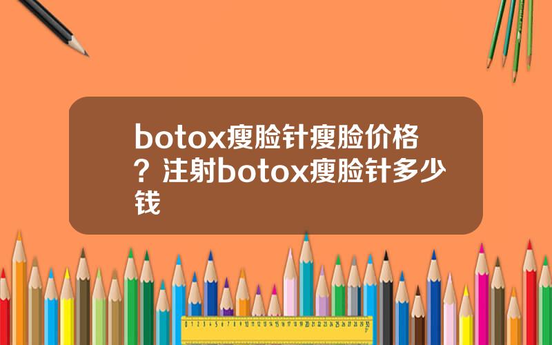 botox瘦脸针瘦脸价格？注射botox瘦脸针多少钱