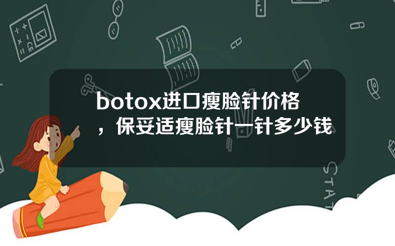 botox进口瘦脸针价格，保妥适瘦脸针一针多少钱