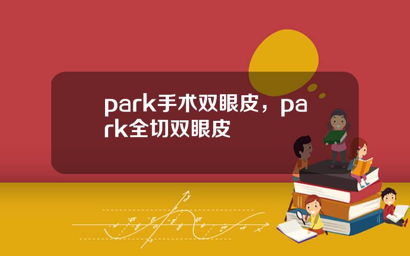 park手术双眼皮，park全切双眼皮
