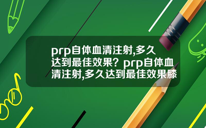 prp自体血清注射,多久达到最佳效果？prp自体血清注射,多久达到最佳效果膝盖