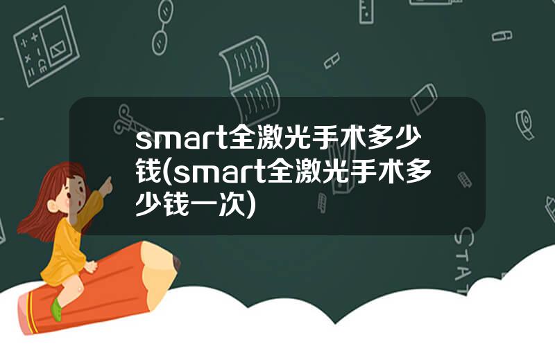 smart全激光手术多少钱(smart全激光手术多少钱一次)