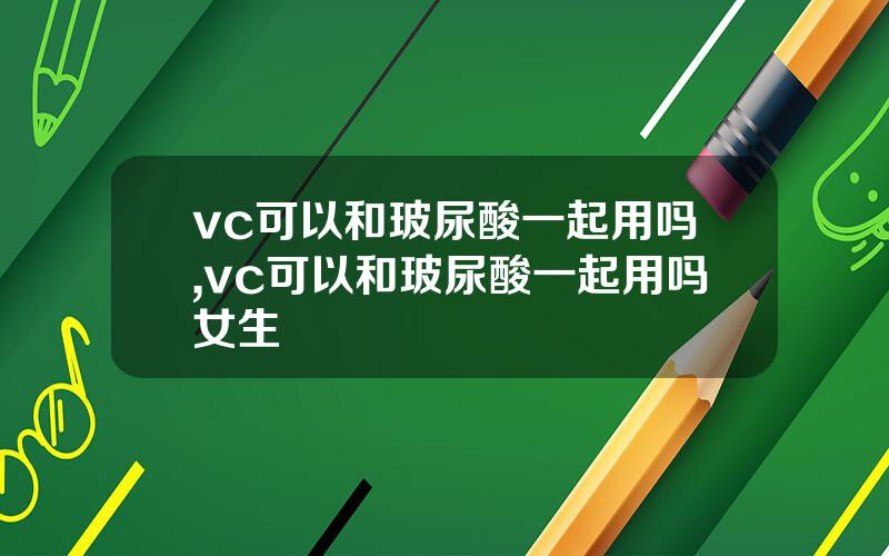 vc可以和玻尿酸一起用吗,vc可以和玻尿酸一起用吗女生
