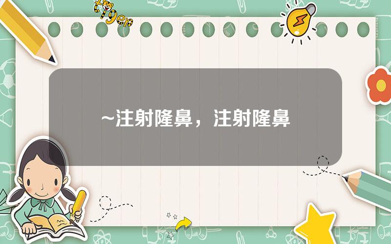 ~注射隆鼻，注射隆鼻