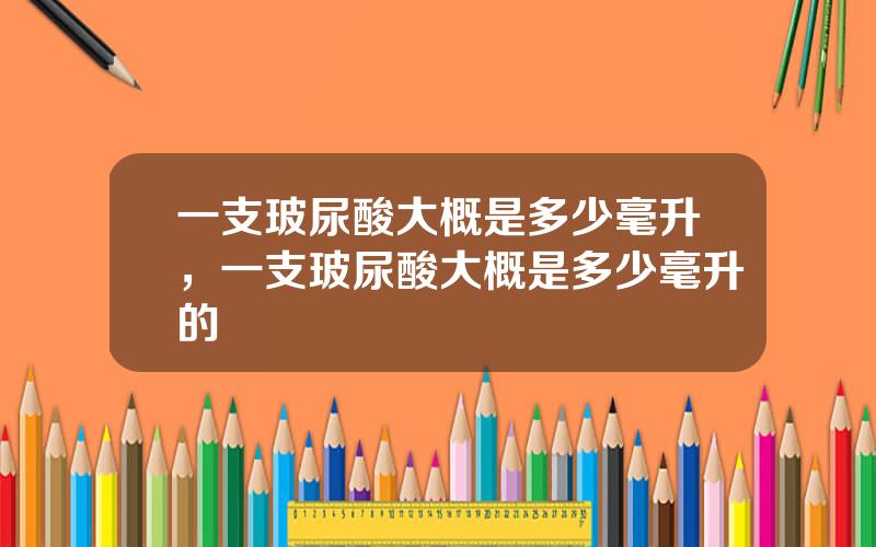 一支玻尿酸大概是多少毫升，一支玻尿酸大概是多少毫升的