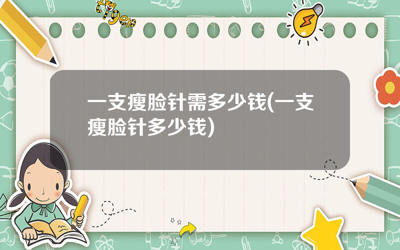 一支瘦脸针需多少钱(一支瘦脸针多少钱)