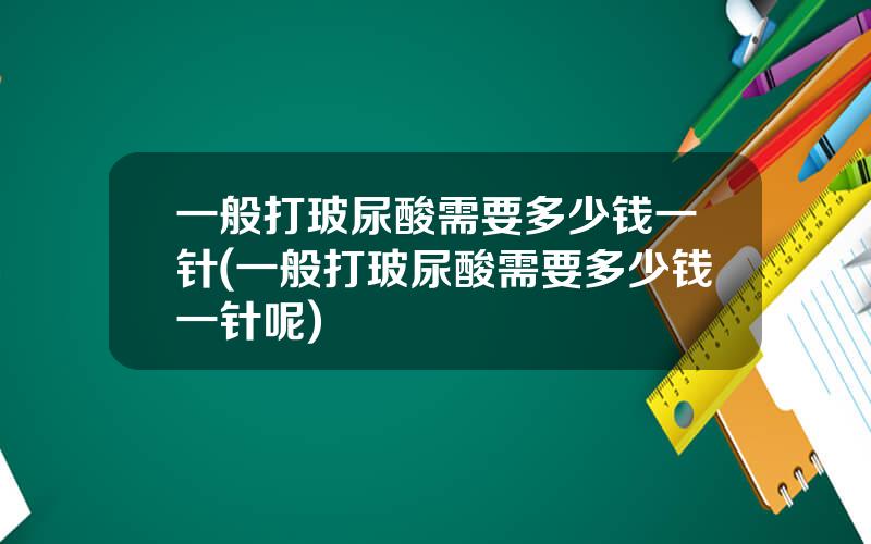 一般打玻尿酸需要多少钱一针(一般打玻尿酸需要多少钱一针呢)