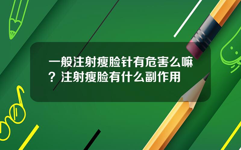 一般注射瘦脸针有危害么嘛？注射瘦脸有什么副作用