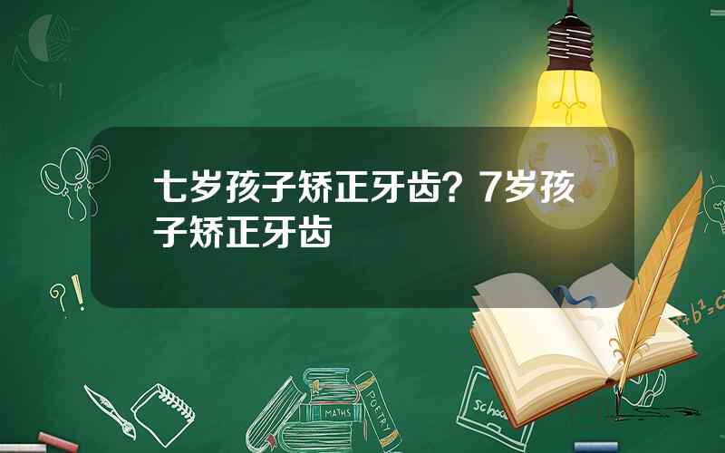 七岁孩子矫正牙齿？7岁孩子矫正牙齿