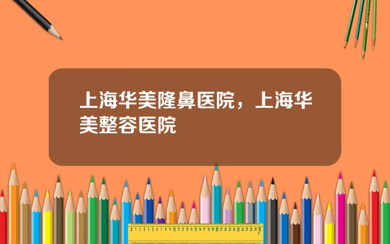上海华美隆鼻医院，上海华美整容医院