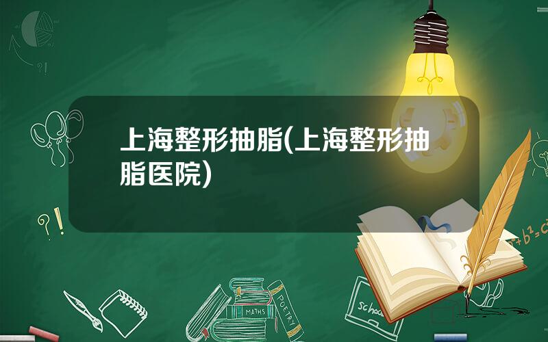 上海整形抽脂(上海整形抽脂医院)