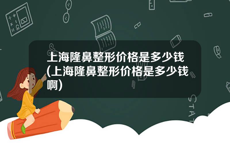 上海隆鼻整形价格是多少钱(上海隆鼻整形价格是多少钱啊)