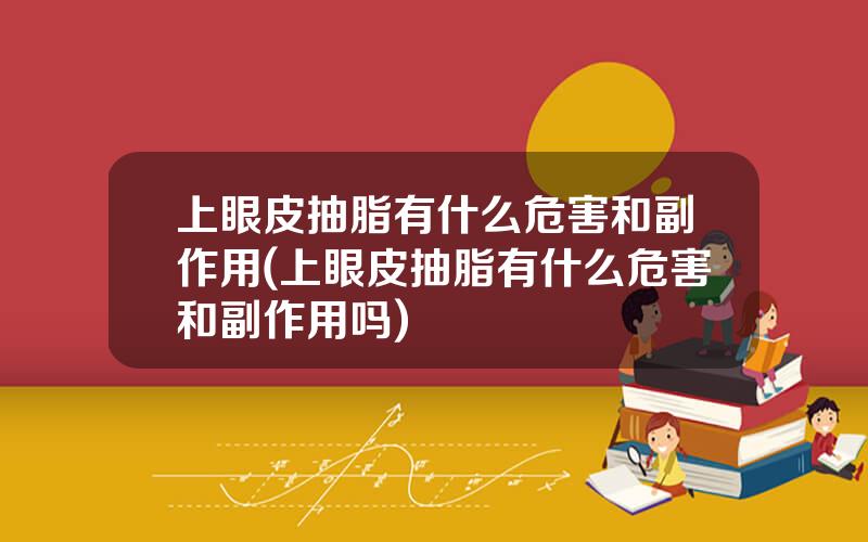 上眼皮抽脂有什么危害和副作用(上眼皮抽脂有什么危害和副作用吗)
