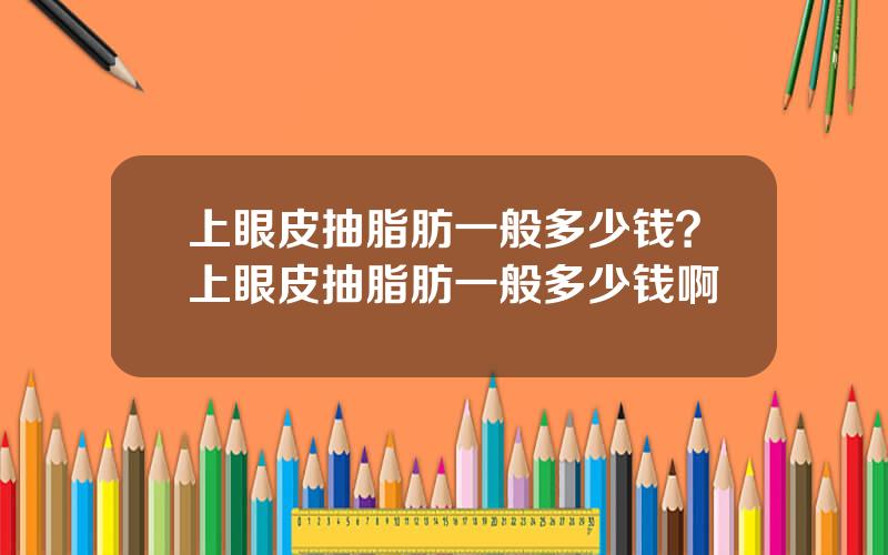 上眼皮抽脂肪一般多少钱？上眼皮抽脂肪一般多少钱啊
