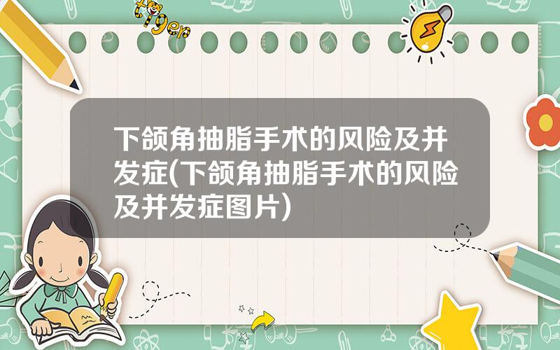 下颌角抽脂手术的风险及并发症(下颌角抽脂手术的风险及并发症图片)