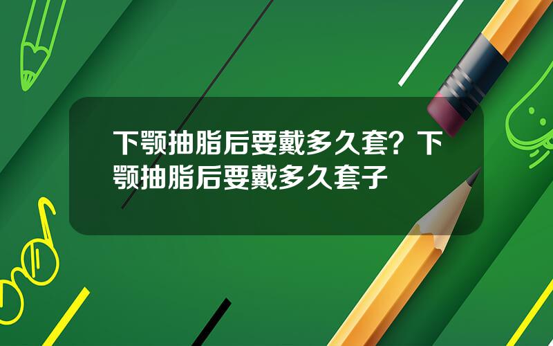 下颚抽脂后要戴多久套？下颚抽脂后要戴多久套子