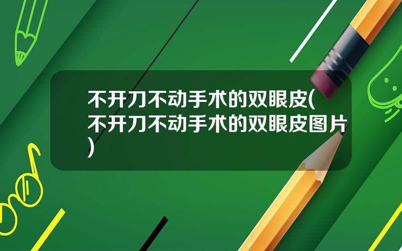 不开刀不动手术的双眼皮(不开刀不动手术的双眼皮图片)