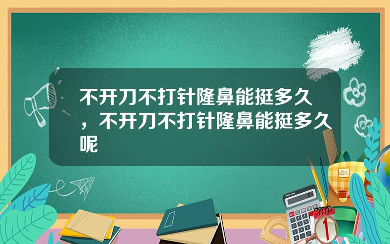 不开刀不打针隆鼻能挺多久，不开刀不打针隆鼻能挺多久呢