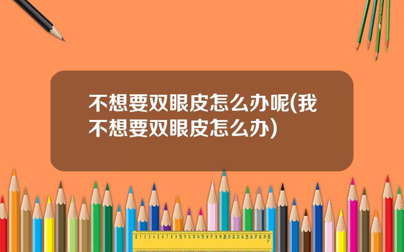 不想要双眼皮怎么办呢(我不想要双眼皮怎么办)
