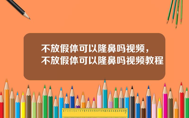 不放假体可以隆鼻吗视频，不放假体可以隆鼻吗视频教程