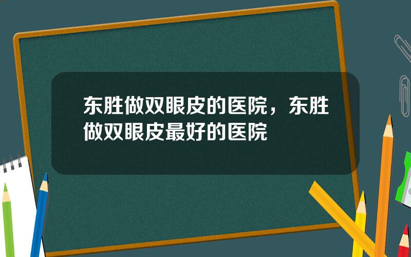 东胜做双眼皮的医院，东胜做双眼皮最好的医院
