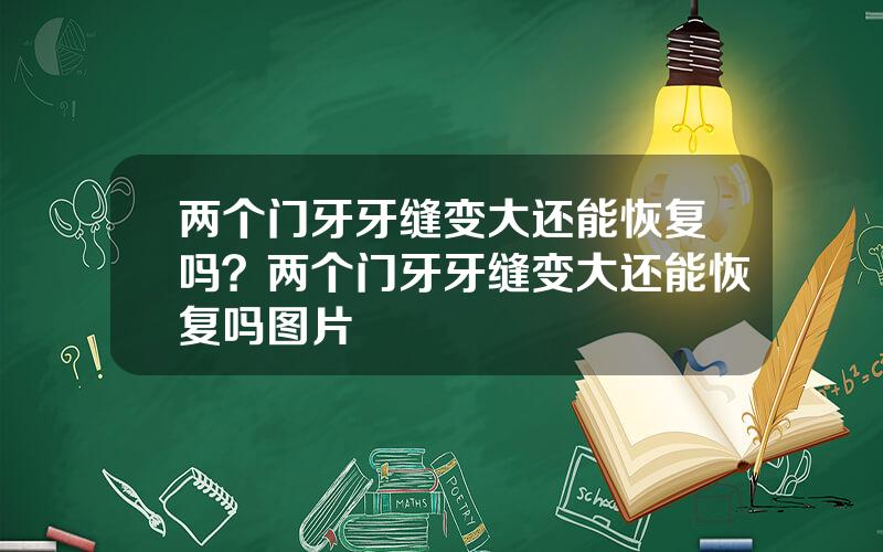两个门牙牙缝变大还能恢复吗？两个门牙牙缝变大还能恢复吗图片