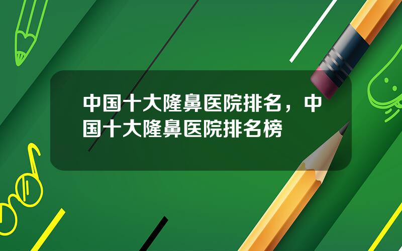 中国十大隆鼻医院排名，中国十大隆鼻医院排名榜