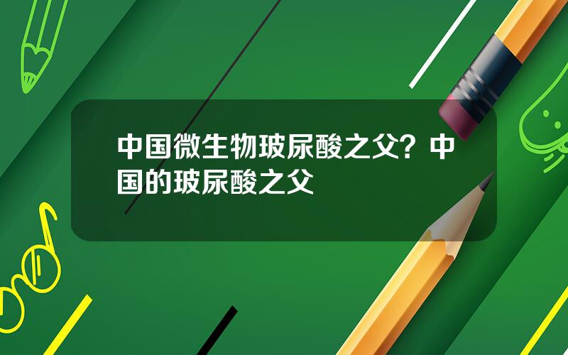 中国微生物玻尿酸之父？中国的玻尿酸之父