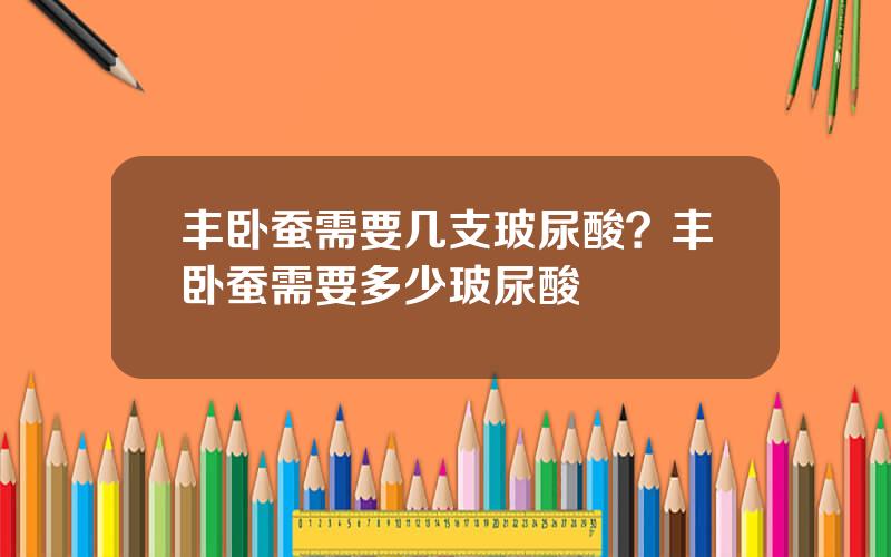 丰卧蚕需要几支玻尿酸？丰卧蚕需要多少玻尿酸