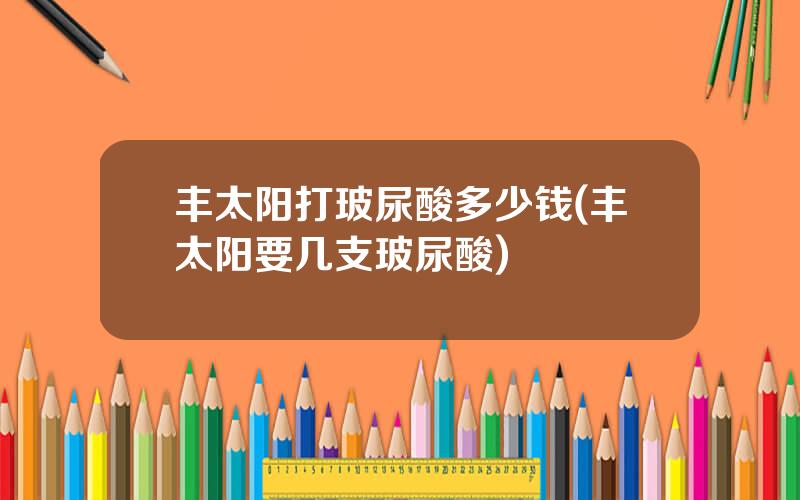 丰太阳打玻尿酸多少钱(丰太阳要几支玻尿酸)
