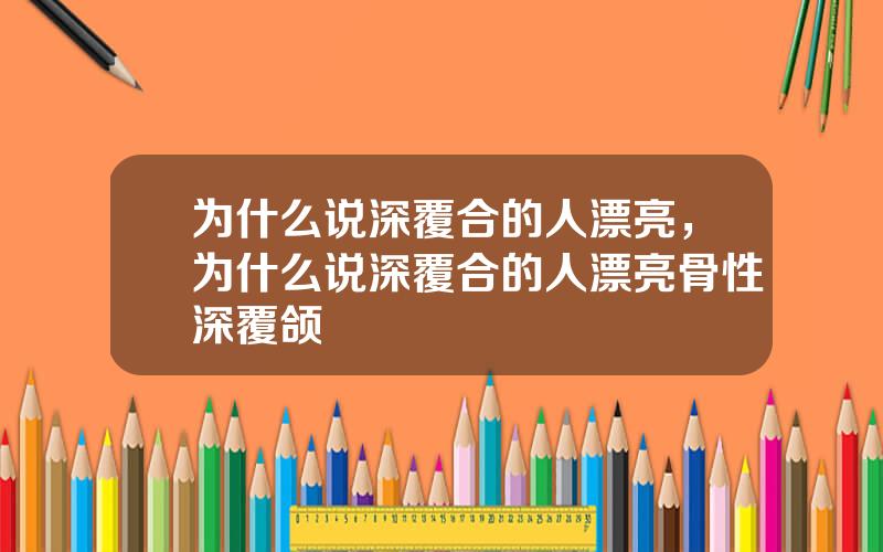 为什么说深覆合的人漂亮，为什么说深覆合的人漂亮骨性深覆颌