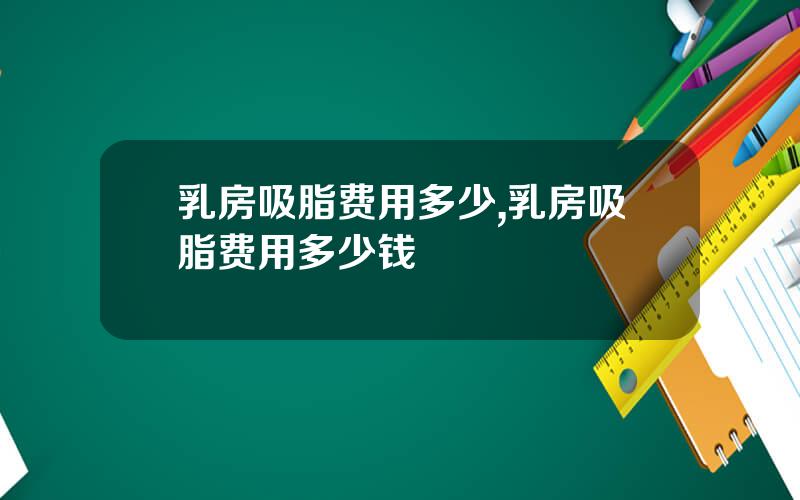 乳房吸脂费用多少,乳房吸脂费用多少钱