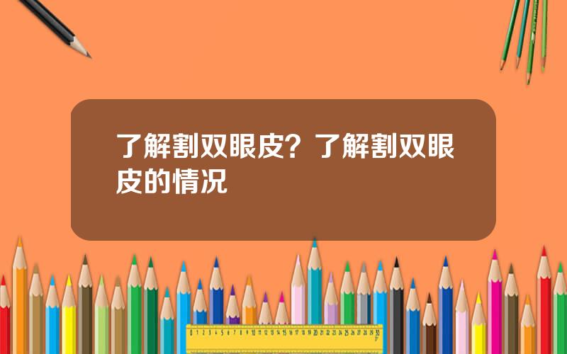 了解割双眼皮？了解割双眼皮的情况