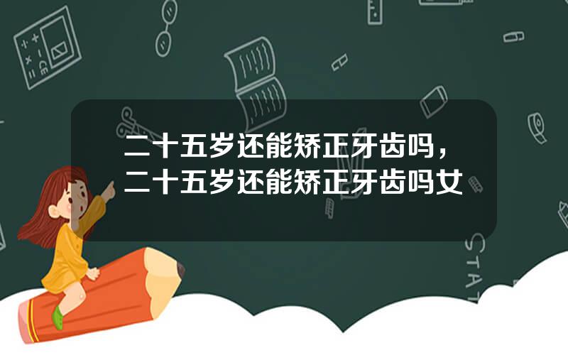 二十五岁还能矫正牙齿吗，二十五岁还能矫正牙齿吗女