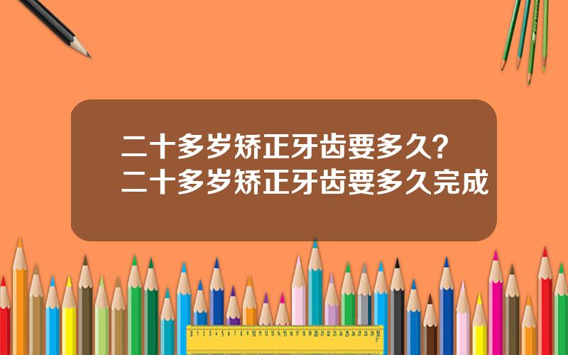 二十多岁矫正牙齿要多久？二十多岁矫正牙齿要多久完成
