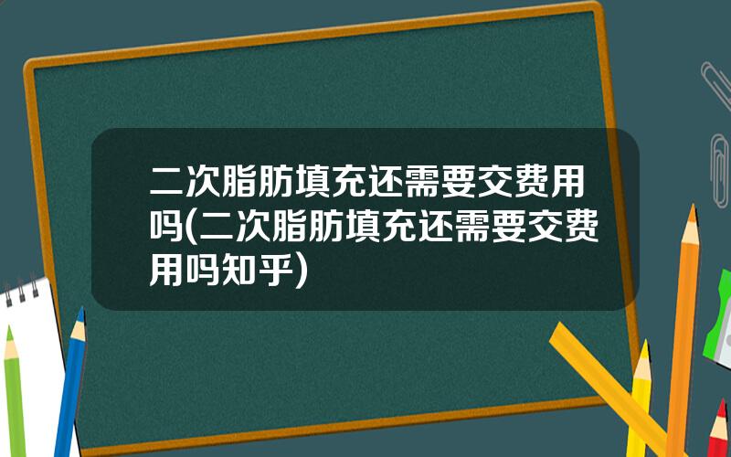 二次脂肪填充还需要交费用吗(二次脂肪填充还需要交费用吗知乎)
