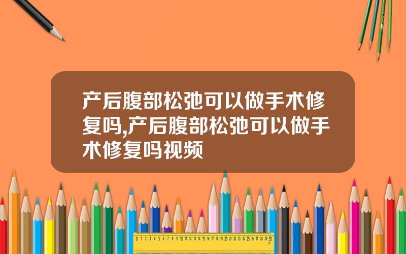 产后腹部松弛可以做手术修复吗,产后腹部松弛可以做手术修复吗视频