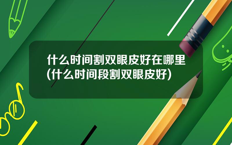 什么时间割双眼皮好在哪里(什么时间段割双眼皮好)